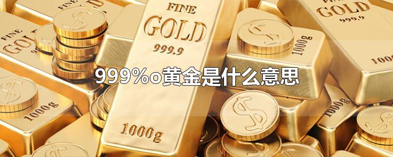 999%o黄金是什么意思-最新999%o黄金是什么意思整理解答