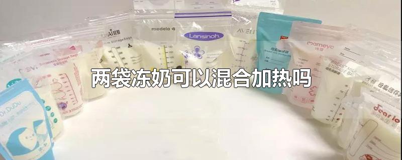 两袋冻奶可以混合加热吗-最新两袋冻奶可以混合加热吗整理解答