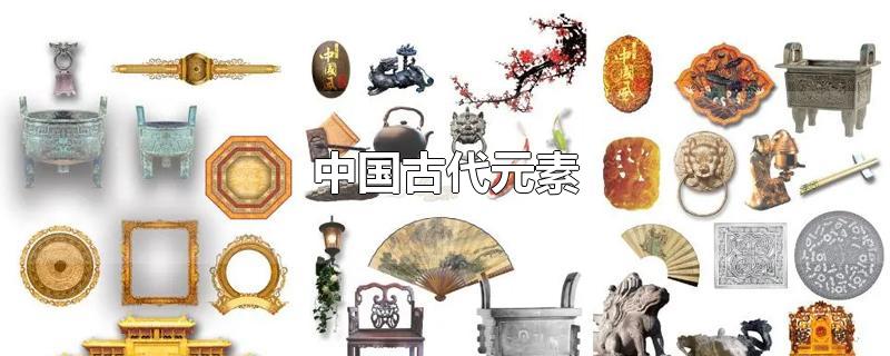 中国古代元素-最新中国古代元素整理解答