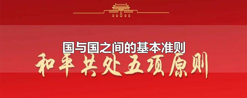 国与国之间的基本准则-最新国与国之间的基本准则整理解答