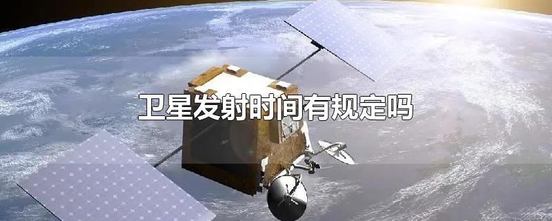 卫星发射时间有规定吗-最新卫星发射时间有规定吗整理解答