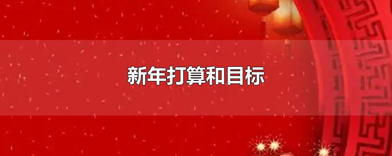 新年打算和目标-最新新年打算和目标整理解答