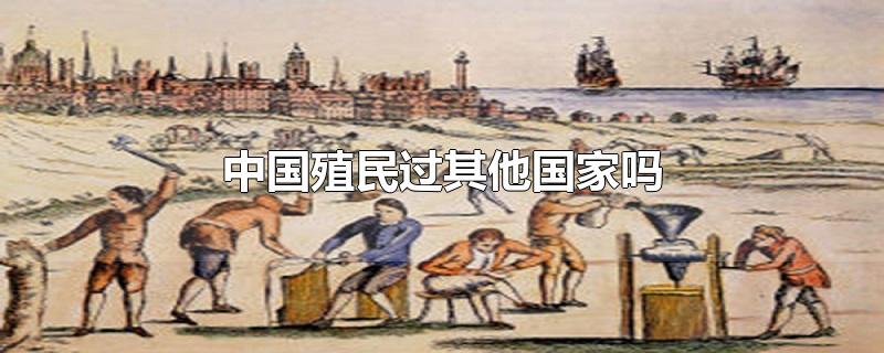 中国殖民过其他国家吗-最新中国殖民过其他国家吗整理解答