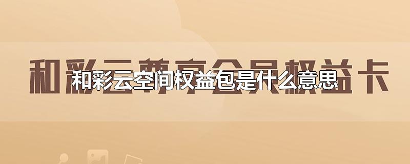 和彩云空间权益包是什么意思-最新和彩云空间权益包是什么意思整理解答