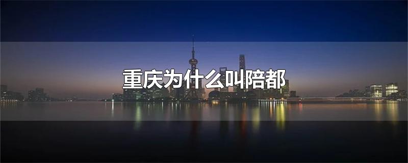 重庆为什么叫陪都-最新重庆为什么叫陪都整理解答