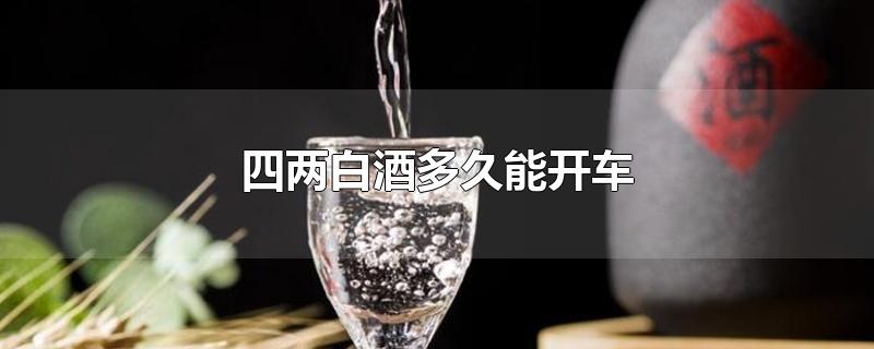 四两白酒多久能开车-最新四两白酒多久能开车整理解答