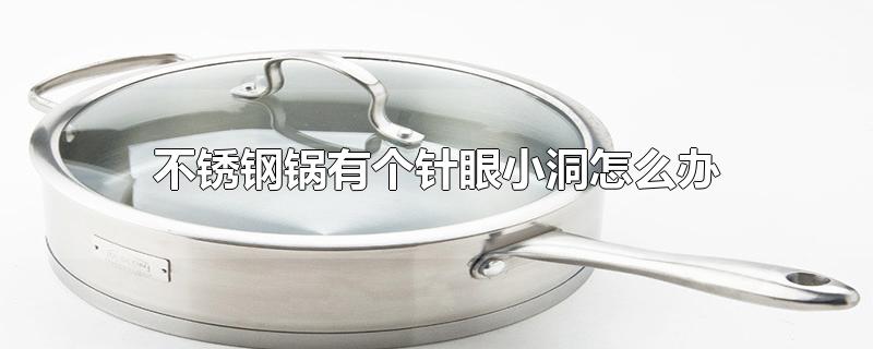 不锈钢锅有个针眼小洞怎么办-最新不锈钢锅有个针眼小洞怎么办整理解答