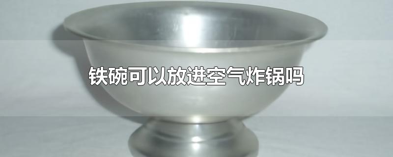 铁碗可以放进空气炸锅吗-最新铁碗可以放进空气炸锅吗整理解答