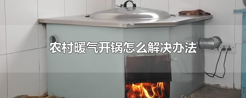 农村暖气开锅怎么解决办法-最新农村暖气开锅怎么解决办法整理解答