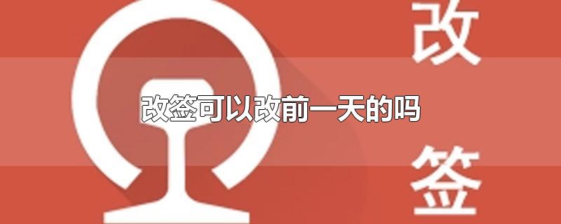 改签可以改前一天的吗-最新改签可以改前一天的吗整理解答