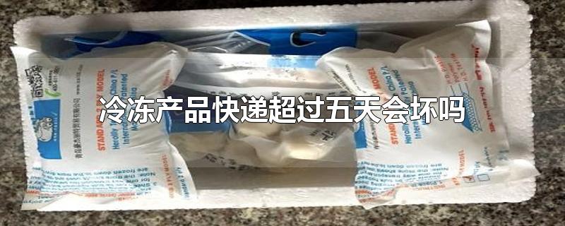 冷冻产品快递超过五天会坏吗-最新冷冻产品快递超过五天会坏吗整理解答