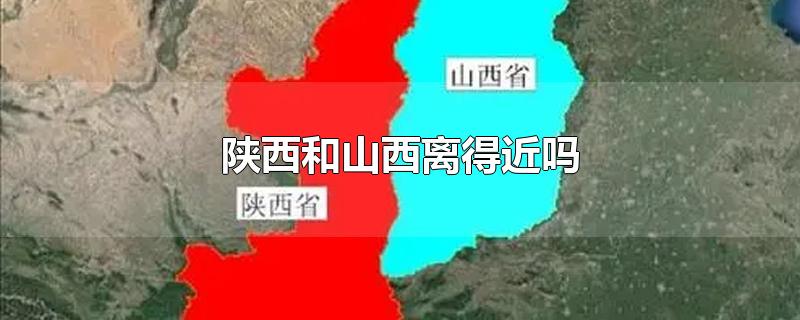 陕西和山西离得近吗-最新陕西和山西离得近吗整理解答