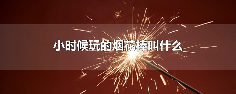 小时候玩的烟花棒叫什么-最新小时候玩的烟花棒叫什么整理解答