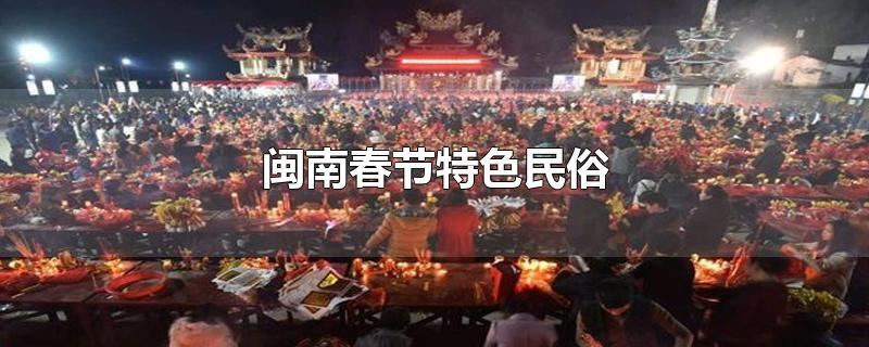 闽南春节特色民俗-最新闽南春节特色民俗整理解答