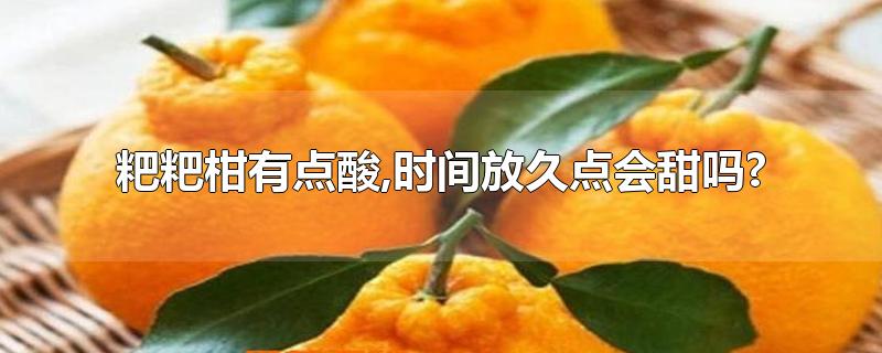 粑粑柑有点酸,时间放久点会甜吗?-最新粑粑柑有点酸,时间放久点会甜吗?整理解答