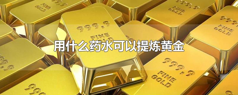 用什么药水可以提炼黄金-最新用什么药水可以提炼黄金整理解答