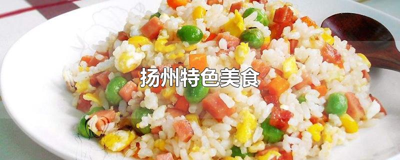 扬州特色美食-最新扬州特色美食整理解答