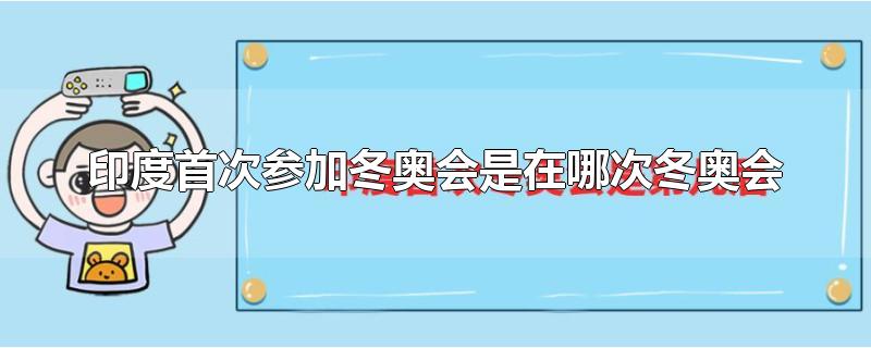 印度首次参加冬奥会是在哪次冬奥会-最新印度首次参加冬奥会是在哪次冬奥会整理解答