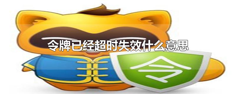 令牌已经超时失效什么意思-最新令牌已经超时失效什么意思整理解答