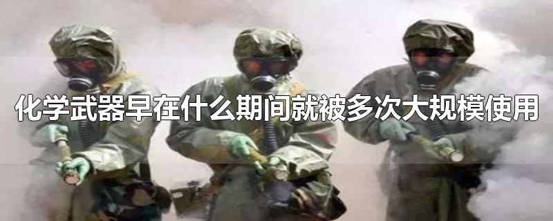 化学武器早在什么期间就被多次大规模使用-最新化学武器早在什么期间就被多次大规模使用整理解答