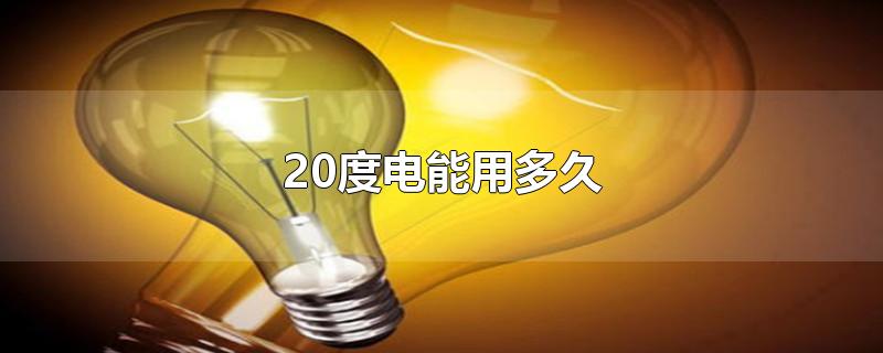 20度电能用多久-最新20度电能用多久整理解答