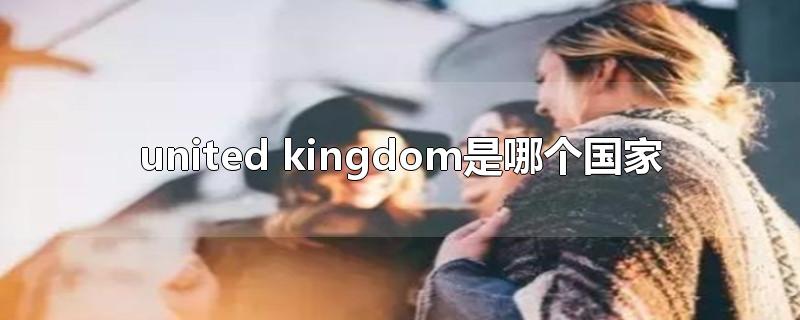 united kingdom是哪个国家-最新united kingdom是哪个国家整理解答