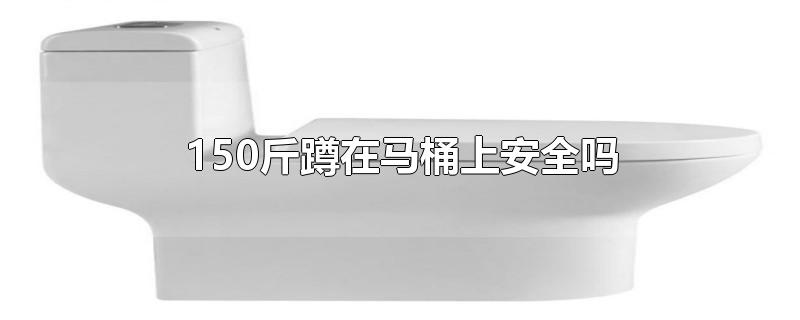 150斤蹲在马桶上安全吗-最新150斤蹲在马桶上安全吗整理解答