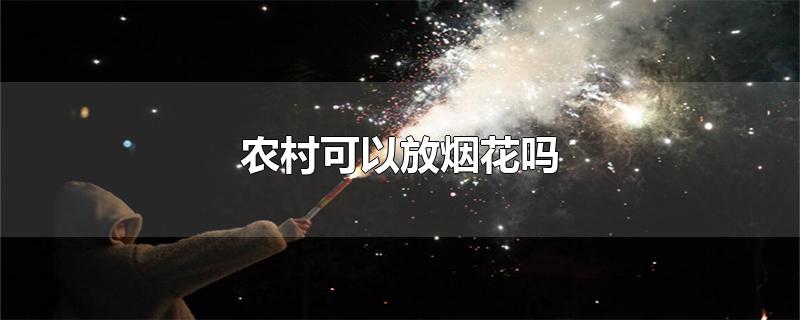 农村可以放烟花吗-最新农村可以放烟花吗整理解答