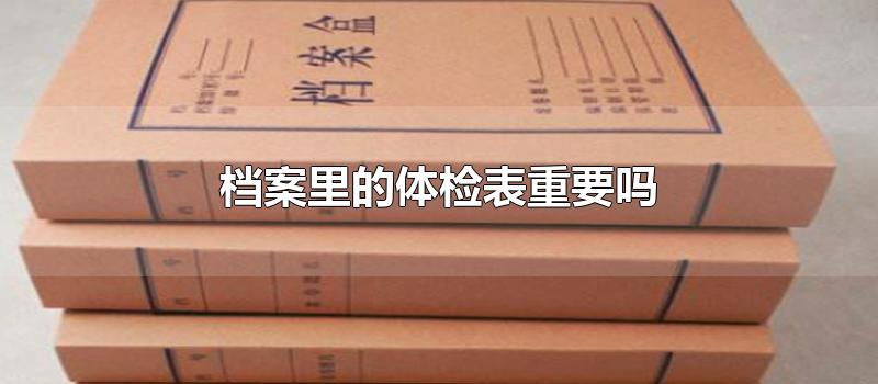 档案里的体检表重要吗-最新档案里的体检表重要吗整理解答