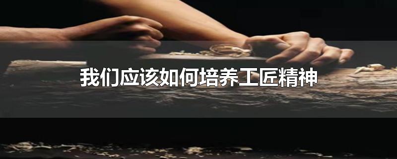 我们应该如何培养工匠精神-最新我们应该如何培养工匠精神整理解答