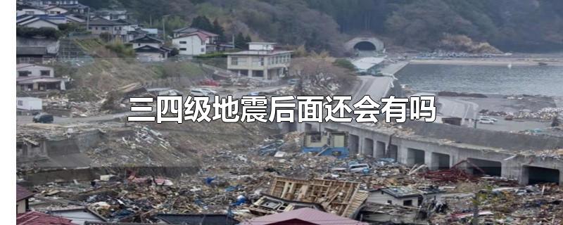 三四级地震后面还会有吗-最新三四级地震后面还会有吗整理解答