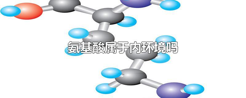 氨基酸属于内环境吗-最新氨基酸属于内环境吗整理解答