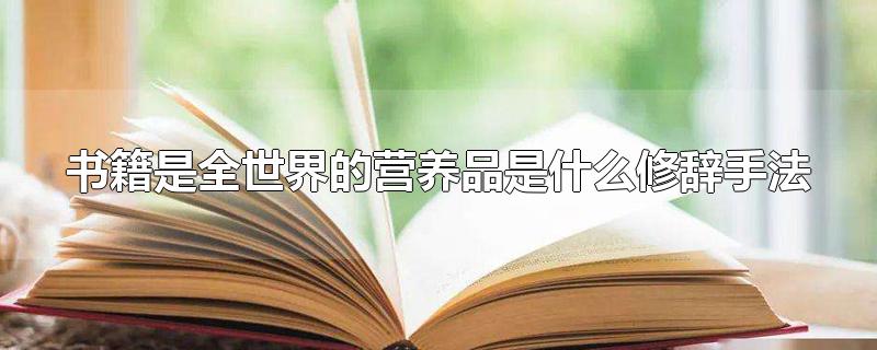 书籍是全世界的营养品是什么修辞手法-最新书籍是全世界的营养品是什么修辞手法整理解答