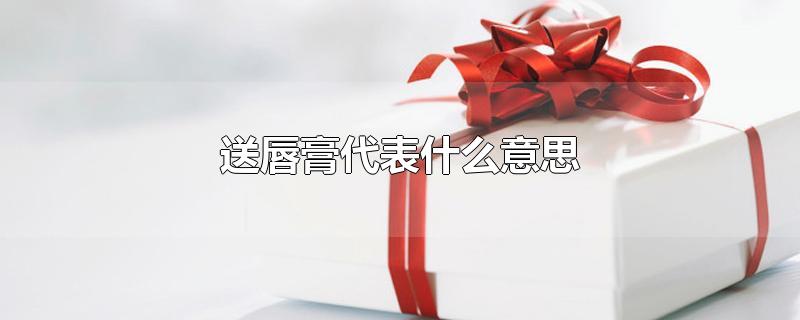 送唇膏代表什么意思-最新送唇膏代表什么意思整理解答