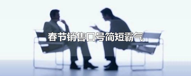 春节销售口号简短霸气-最新春节销售口号简短霸气整理解答