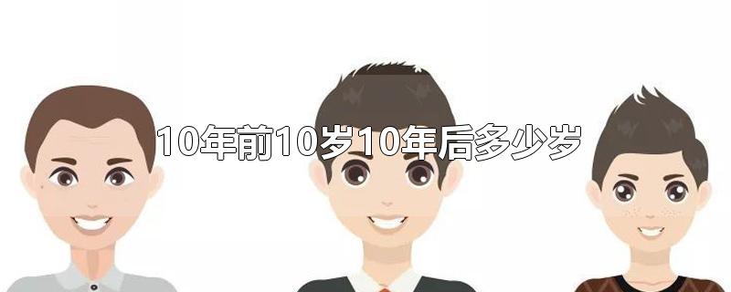 10年前10岁10年后多少岁-最新10年前10岁10年后多少岁整理解答