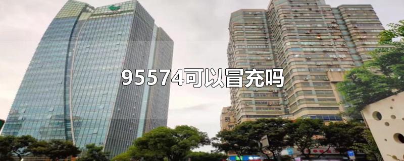 95574可以冒充吗-最新95574可以冒充吗整理解答