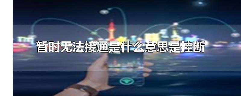 暂时无法接通是什么意思是挂断-最新暂时无法接通是什么意思是挂断整理解答