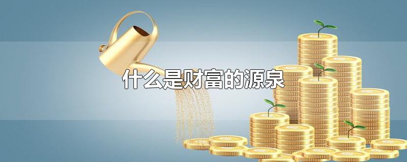 什么是财富的源泉-最新什么是财富的源泉整理解答