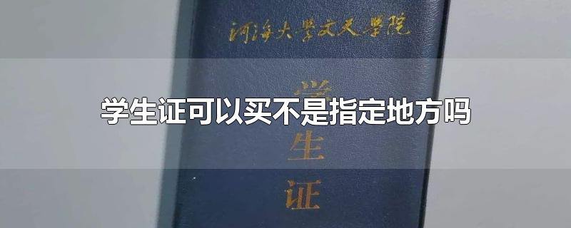 学生证可以买不是指定地方吗-最新学生证可以买不是指定地方吗整理解答