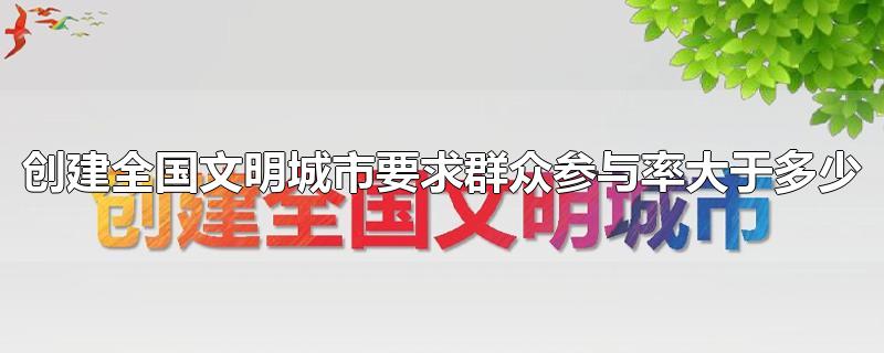 创建全国文明城市要求群众参与率大于多少-最新创建全国文明城市要求群众参与率大于多少整理解答