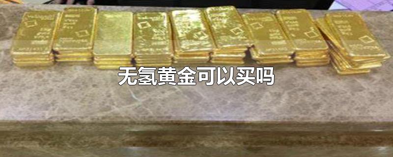 无氢黄金可以买吗-最新无氢黄金可以买吗整理解答