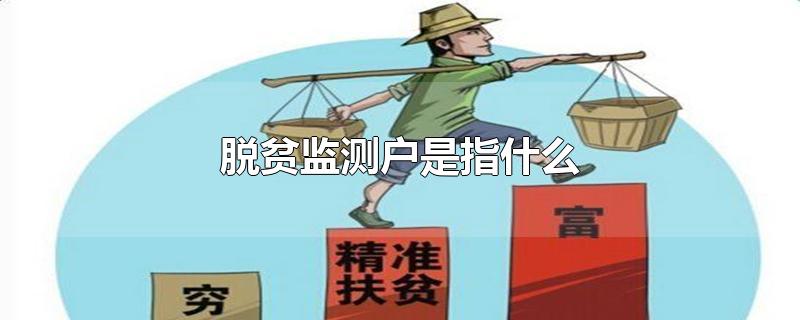 脱贫监测户是指什么-最新脱贫监测户是指什么整理解答