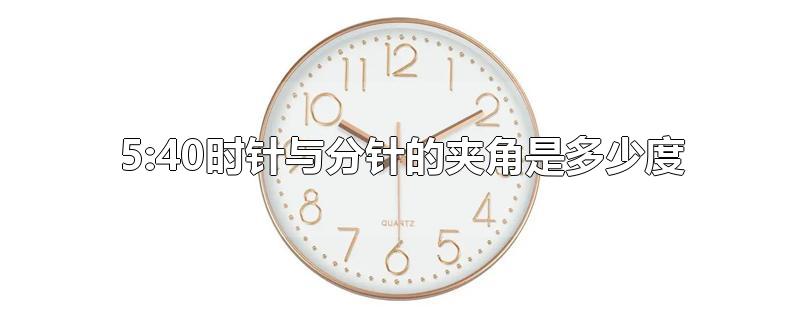 5:40時針與分針的夾角是多少度-最新5:40時針與分針的夾角是多少度