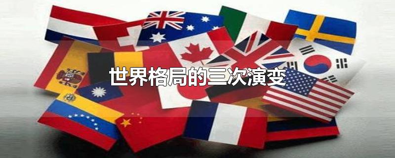 世界格局的三次演变-最新世界格局的三次演变整理解答