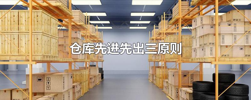 仓库先进先出三原则-最新仓库先进先出三原则整理解答