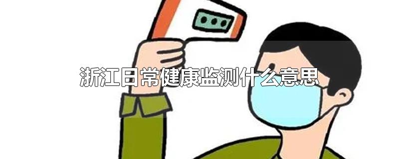 浙江日常健康监测什么意思-最新浙江日常健康监测什么意思整理解答