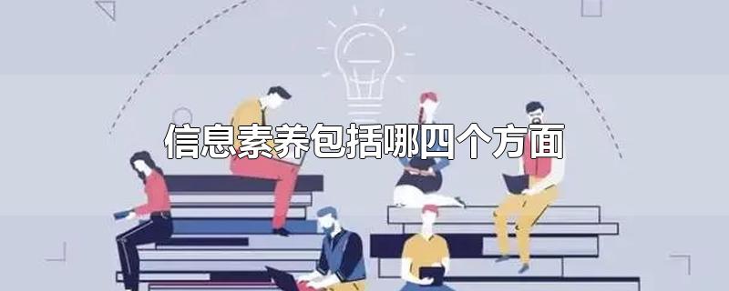 信息素养包括哪四个方面-最新信息素养包括哪四个方面整理解答