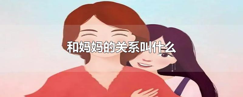 和妈妈的关系叫什么-最新和妈妈的关系叫什么整理解答