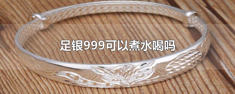 足银999可以煮水喝吗-最新足银999可以煮水喝吗整理解答